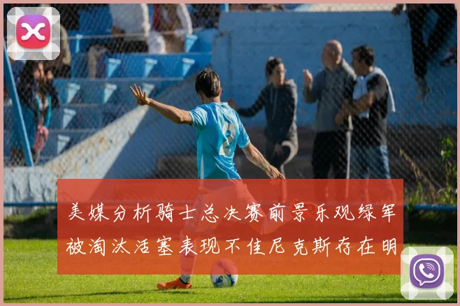 美媒分析骑士总决赛前景乐观绿军被淘汰活塞表现不佳尼克斯存在明显短板