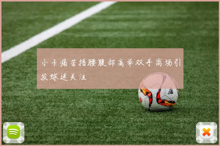 小卡痛苦捂腰腹部高举双手离场引发球迷关注