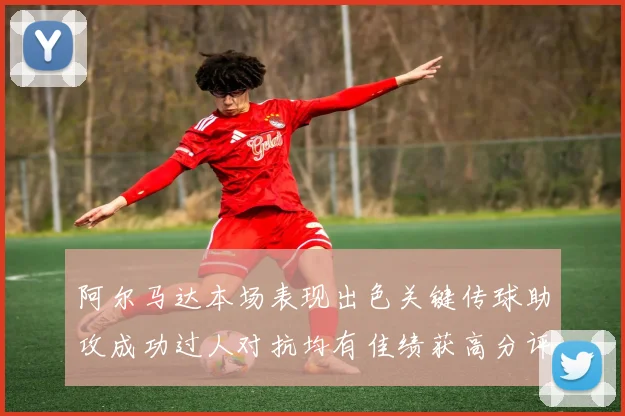 阿尔马达本场表现出色关键传球助攻成功过人对抗均有佳绩获高分评价