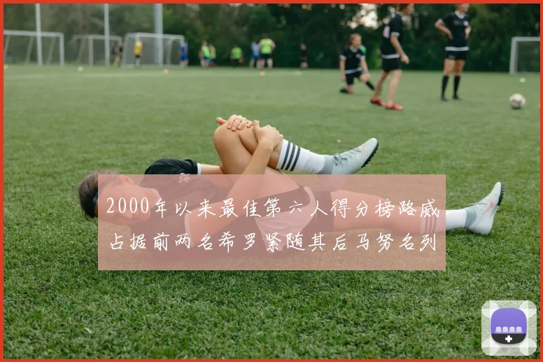 2000年以来最佳第六人得分榜路威占据前两名希罗紧随其后马努名列第五