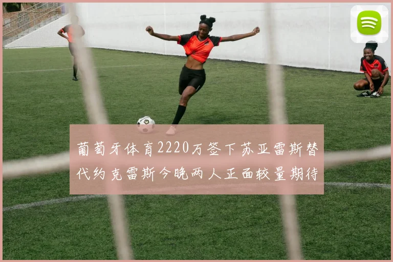 葡萄牙体育2220万签下苏亚雷斯替代约克雷斯今晚两人正面较量期待精彩表现