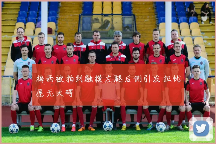 梅西被拍到触摸左腿后侧引发担忧愿无大碍