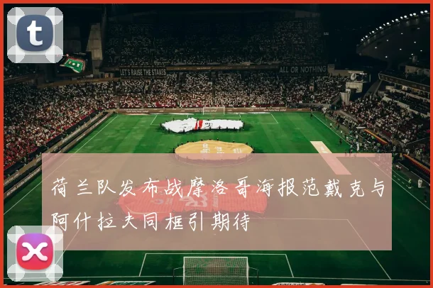 荷兰队发布战摩洛哥海报范戴克与阿什拉夫同框引期待