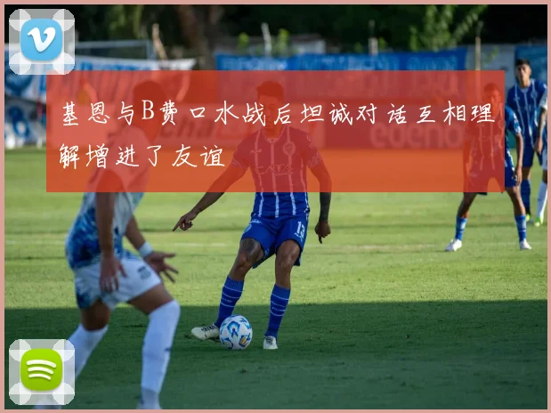 基恩与B费口水战后坦诚对话互相理解增进了友谊
