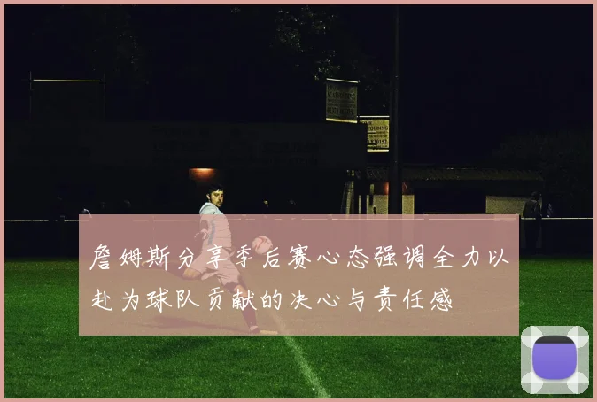 詹姆斯分享季后赛心态强调全力以赴为球队贡献的决心与责任感