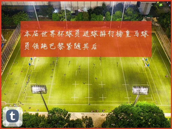 本届世界杯球员进球排行榜皇马球员领跑巴黎紧随其后