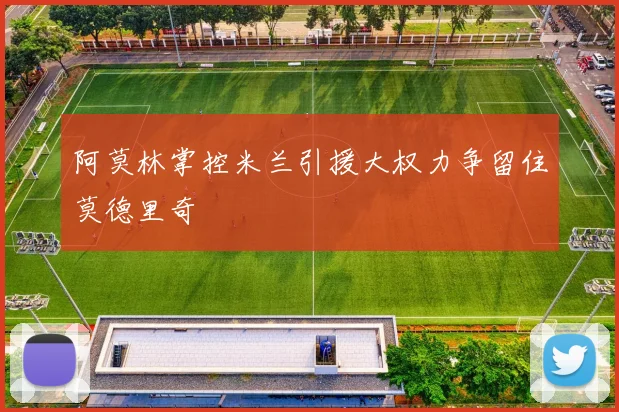 阿莫林掌控米兰引援大权力争留住莫德里奇