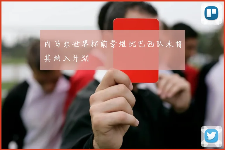 内马尔世界杯前景堪忧巴西队未将其纳入计划