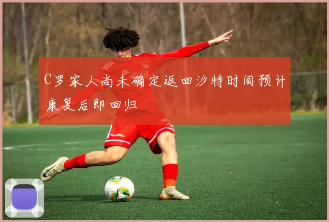 C罗家人尚未确定返回沙特时间预计康复后即回归