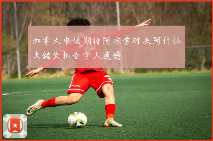 加拿大中场期待阿方索对决阿什拉夫错失机会令人遗憾