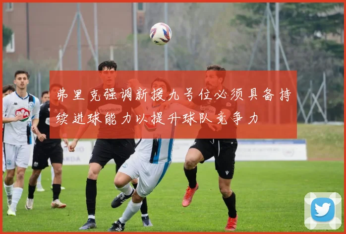 弗里克强调新援九号位必须具备持续进球能力以提升球队竞争力