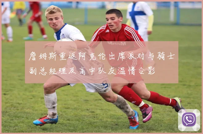詹姆斯重返阿克伦出席派对与骑士副总经理及高中队友温情合影