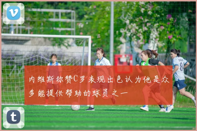 内维斯称赞C罗表现出色认为他是众多能提供帮助的球员之一