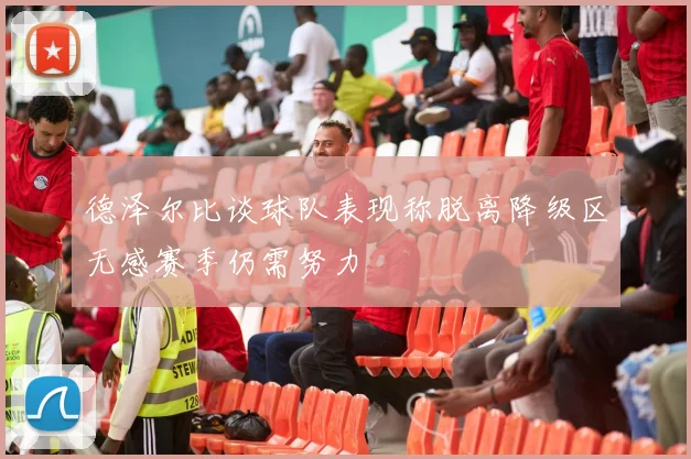 德泽尔比谈球队表现称脱离降级区无感赛季仍需努力