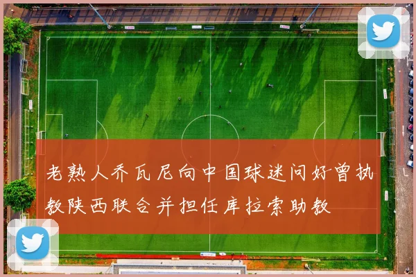 老熟人乔瓦尼向中国球迷问好曾执教陕西联合并担任库拉索助教