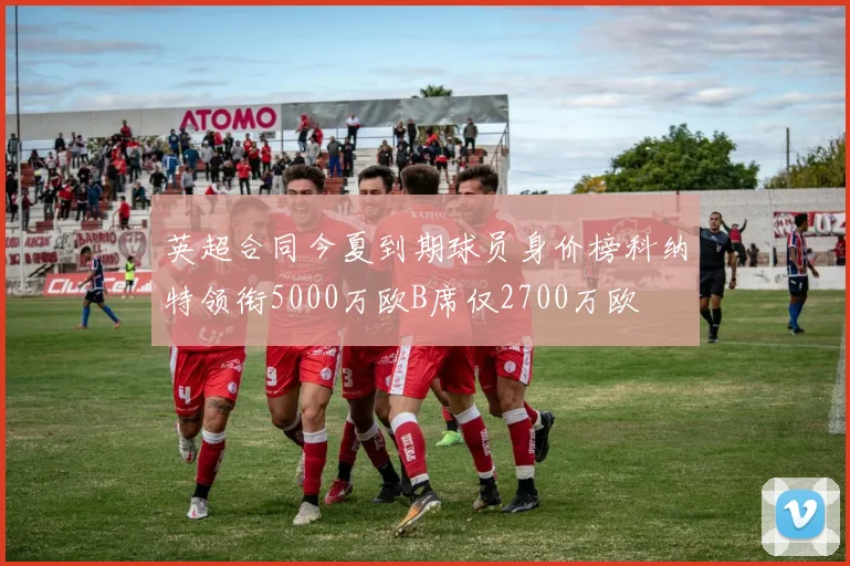 英超合同今夏到期球员身价榜科纳特领衔5000万欧B席仅2700万欧