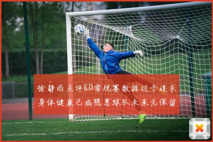 徐静雨点评KD常规赛数据过于追求身体健康已成隐患球队未来无保留意义