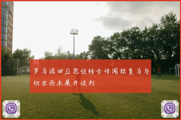罗马诺回应恩佐转会传闻称皇马与切尔西未展开谈判