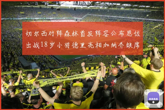 切尔西对阵森林首发阵容公布恩佐出战18岁小将德里亮相加纳乔缺席