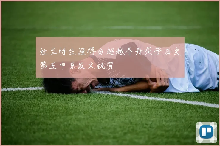 杜兰特生涯得分超越乔丹荣登历史第五申京发文祝贺