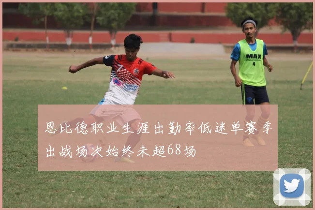 恩比德职业生涯出勤率低迷单赛季出战场次始终未超68场