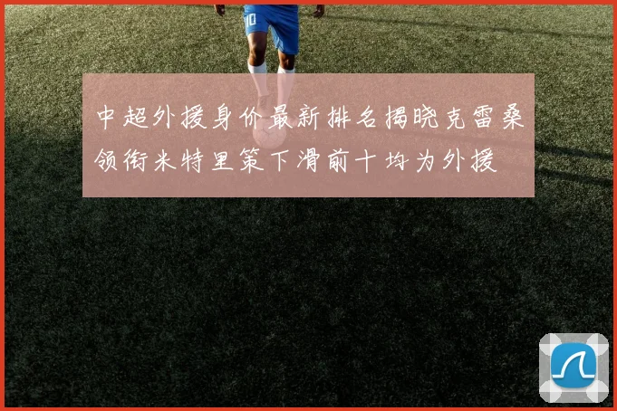 中超外援身价最新排名揭晓克雷桑领衔米特里策下滑前十均为外援