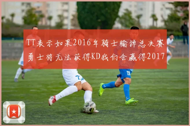 TT表示如果2016年骑士输掉总决赛勇士将无法获得KD我们会赢得2017和2018年总冠军