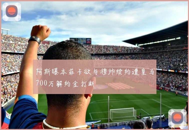 阿斯曝本菲卡欲与穆帅续约遭皇马700万解约金打断