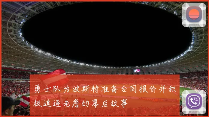 勇士队为波斯特准备合同报价并积极追逐老詹的幕后故事