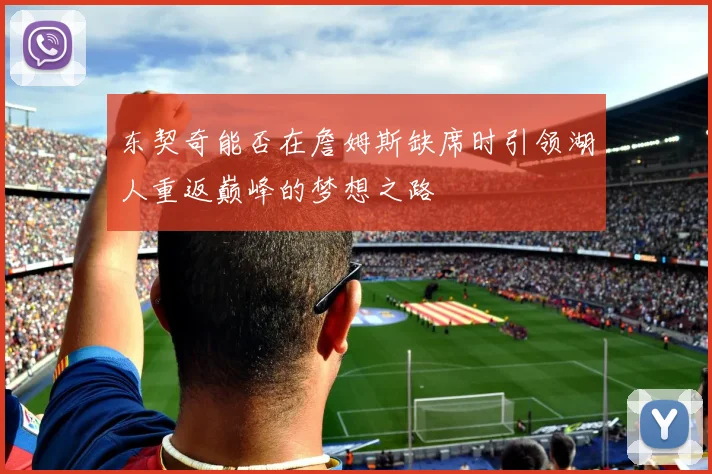 东契奇能否在詹姆斯缺席时引领湖人重返巅峰的梦想之路