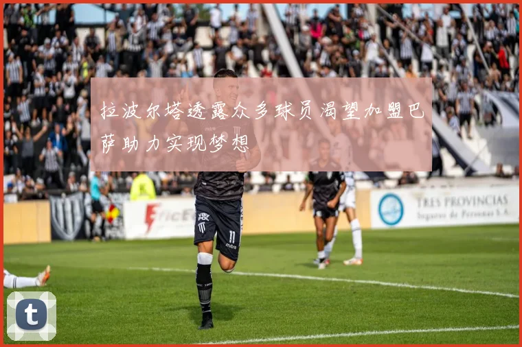 拉波尔塔透露众多球员渴望加盟巴萨助力实现梦想
