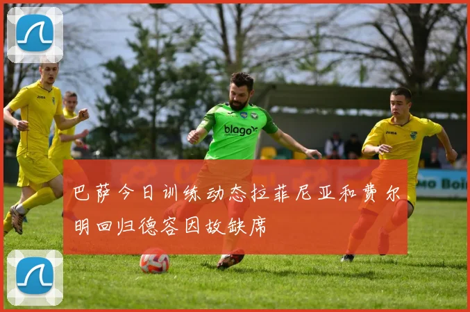 巴萨今日训练动态拉菲尼亚和费尔明回归德容因故缺席