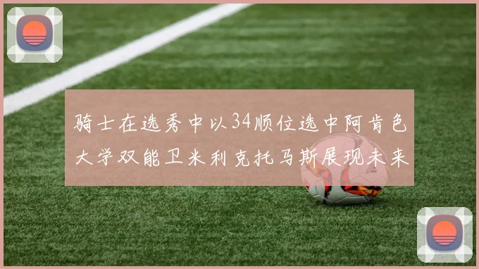 骑士在选秀中以34顺位选中阿肯色大学双能卫米利克托马斯展现未来潜力