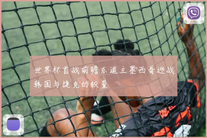 世界杯首战前瞻东道主墨西哥迎战韩国与捷克的较量