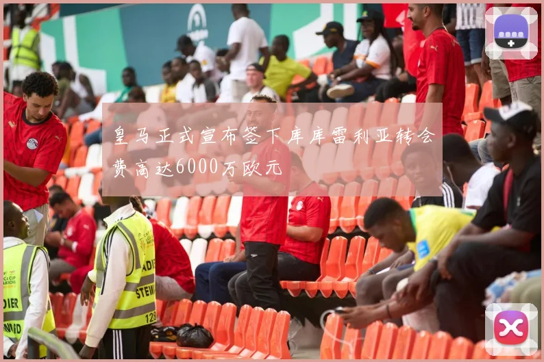 皇马正式宣布签下库库雷利亚转会费高达6000万欧元