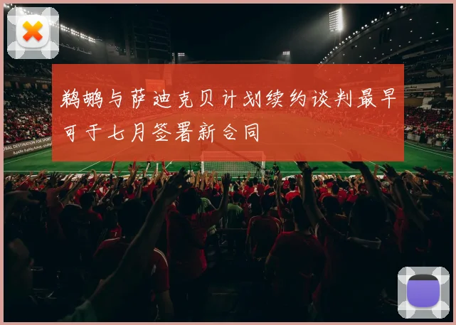 鹈鹕与萨迪克贝计划续约谈判最早可于七月签署新合同